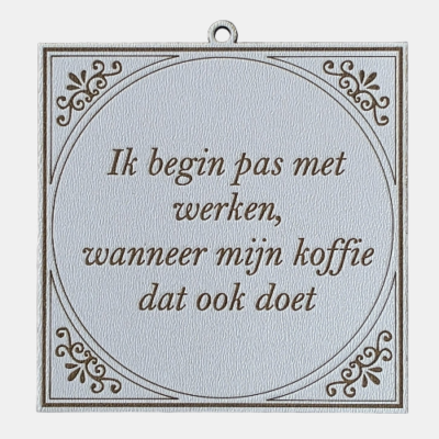Ik begin pas met werken, wanneer mijn koffie dat ook doet Tegeltje met de spreuk: "Ik begin pas met werken, wanneer mijn koffie dat ook doet."