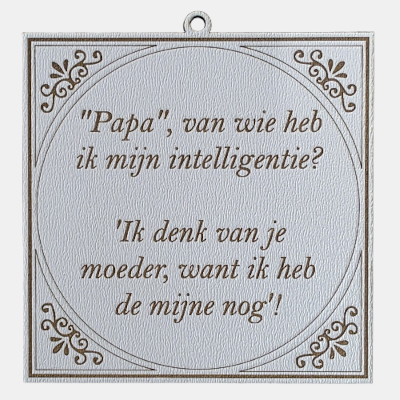 Papa van wie heb ik mijn intelligentie, ik den k van je moeder, want ik heb de mijne nog400 Tegeltje met de spreuk: "Papa van wie heb ik mijn intelligentie? Ik denk van je moeder, want ik heb de mijne nog."
