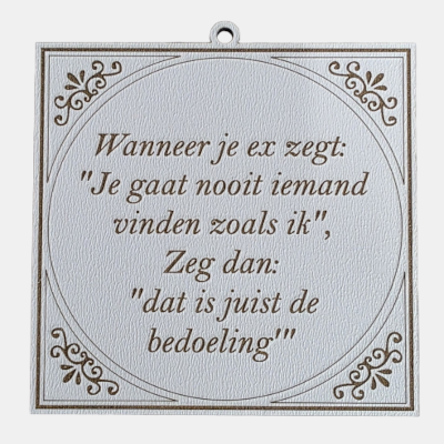 MDF Spreuktegeltje - Juist de bedoeling (Ex-humor) Vierkant wit MDF tegeltje met bruine tekst over een ex die zegt dat je nooit iemand zoals hen zal vinden en het gevatte antwoord dat dit juist de bedoeling is.